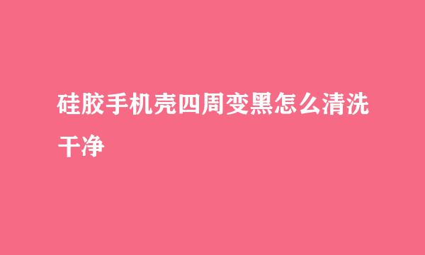 硅胶手机壳四周变黑怎么清洗干净