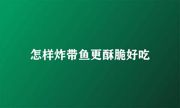怎样炸带鱼更酥脆好吃