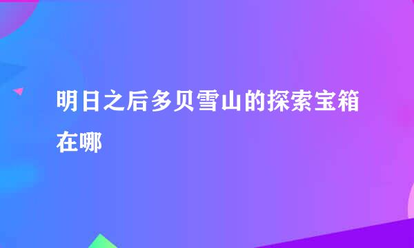 明日之后多贝雪山的探索宝箱在哪