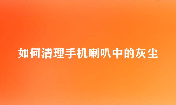 如何清理手机喇叭中的灰尘