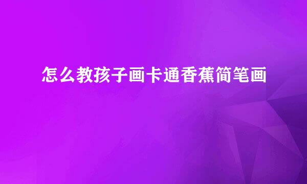 怎么教孩子画卡通香蕉简笔画