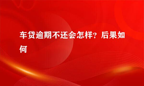 车贷逾期不还会怎样？后果如何