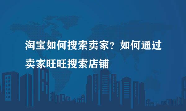 淘宝如何搜索卖家？如何通过卖家旺旺搜索店铺