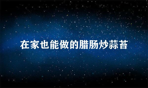 在家也能做的腊肠炒蒜苔