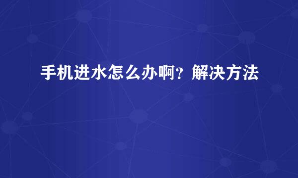 手机进水怎么办啊？解决方法