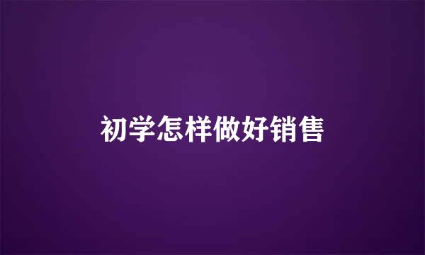 初学怎样做好销售