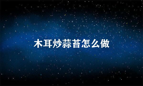 木耳炒蒜苔怎么做
