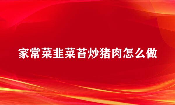 家常菜韭菜苔炒猪肉怎么做