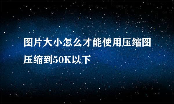 图片大小怎么才能使用压缩图压缩到50K以下