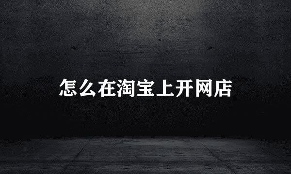 怎么在淘宝上开网店