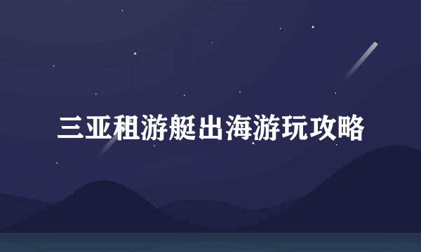 三亚租游艇出海游玩攻略