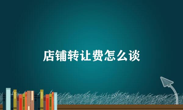 店铺转让费怎么谈