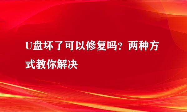 U盘坏了可以修复吗？两种方式教你解决