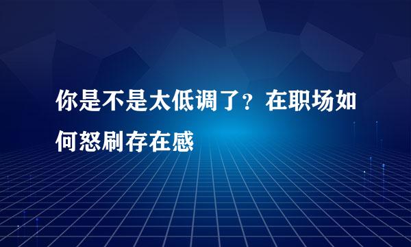你是不是太低调了？在职场如何怒刷存在感