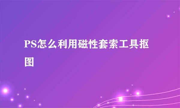 PS怎么利用磁性套索工具抠图