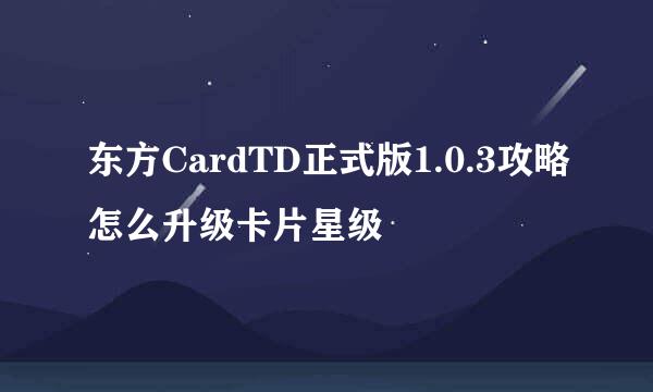 东方CardTD正式版1.0.3攻略怎么升级卡片星级