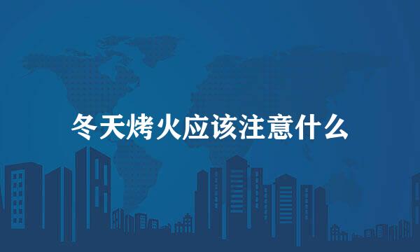 冬天烤火应该注意什么
