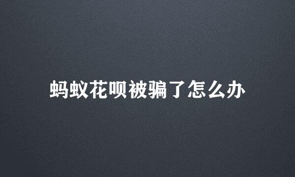 蚂蚁花呗被骗了怎么办