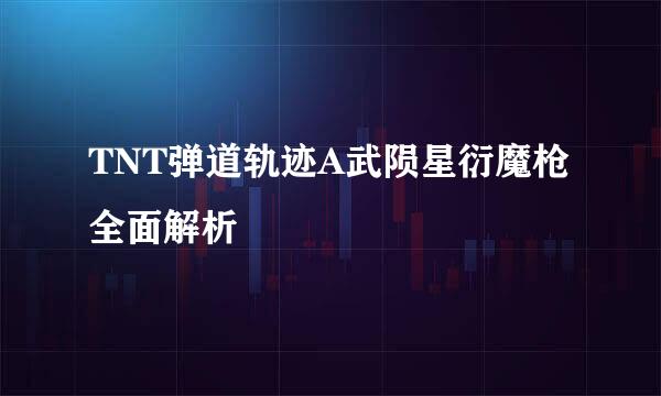TNT弹道轨迹A武陨星衍魔枪全面解析