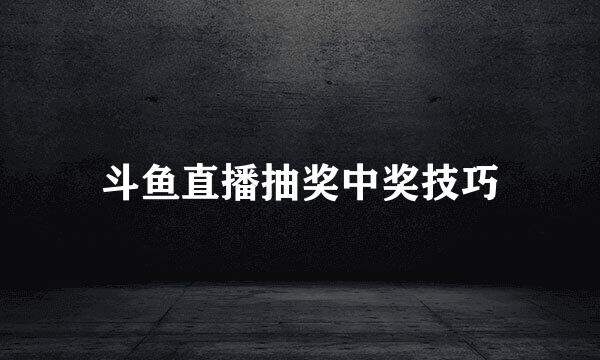 斗鱼直播抽奖中奖技巧