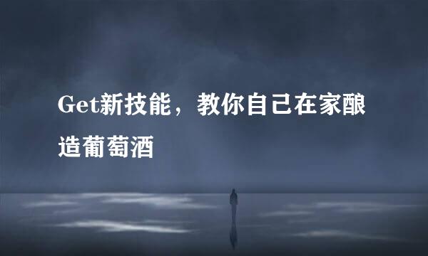 Get新技能，教你自己在家酿造葡萄酒