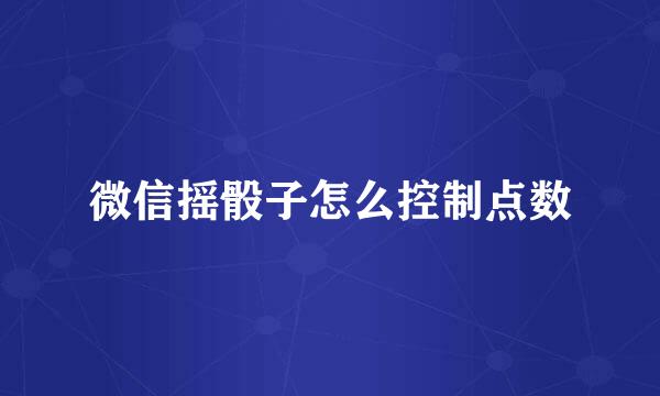 微信摇骰子怎么控制点数