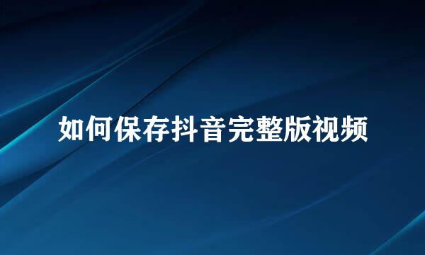 如何保存抖音完整版视频