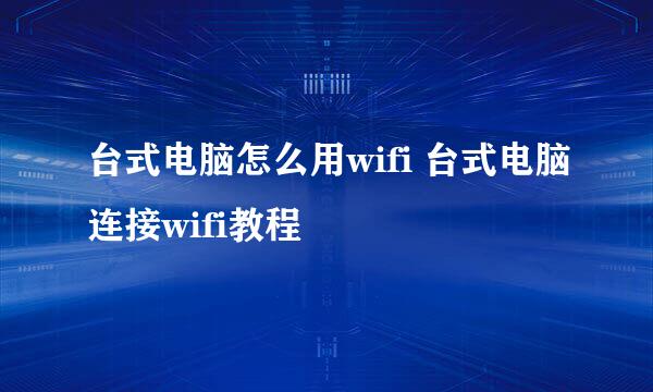台式电脑怎么用wifi 台式电脑连接wifi教程