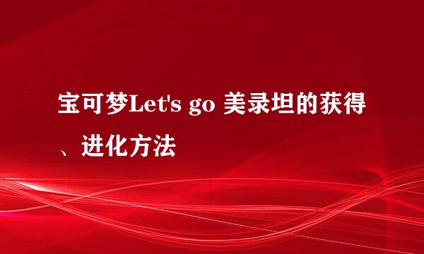 宝可梦Let's go 美录坦的获得、进化方法