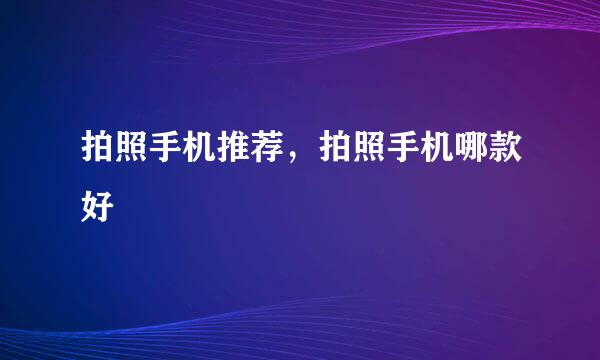 拍照手机推荐，拍照手机哪款好