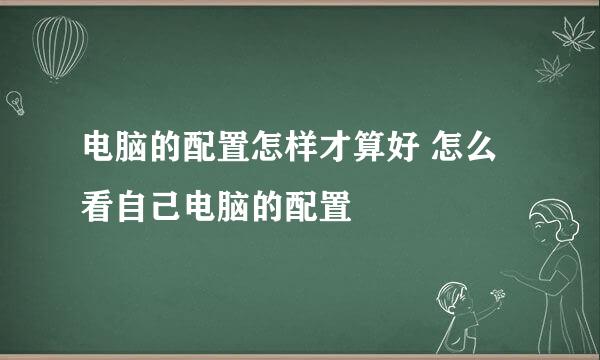 电脑的配置怎样才算好 怎么看自己电脑的配置