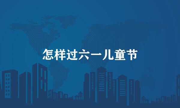怎样过六一儿童节