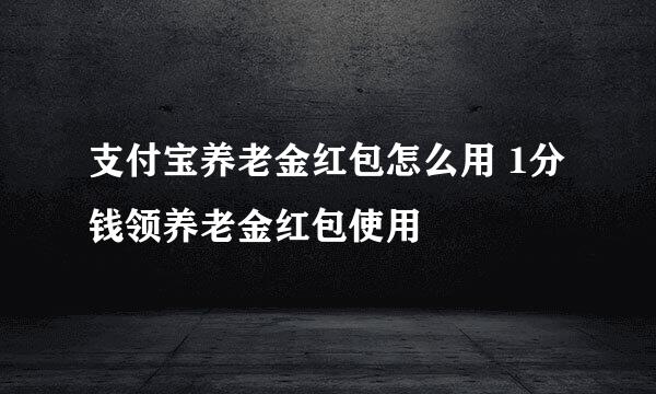 支付宝养老金红包怎么用 1分钱领养老金红包使用