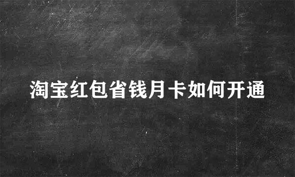 淘宝红包省钱月卡如何开通