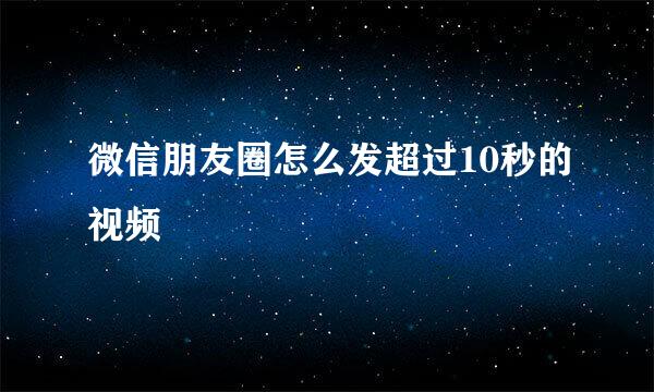 微信朋友圈怎么发超过10秒的视频