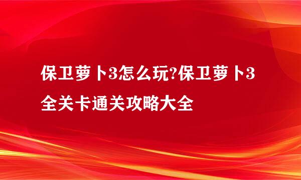保卫萝卜3怎么玩?保卫萝卜3全关卡通关攻略大全