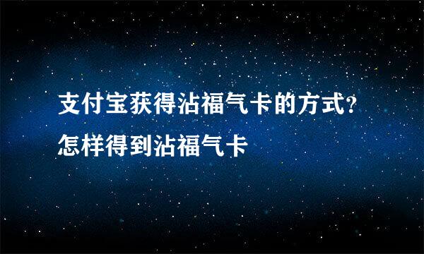 支付宝获得沾福气卡的方式？怎样得到沾福气卡