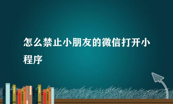 怎么禁止小朋友的微信打开小程序
