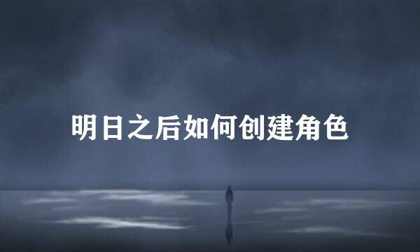 明日之后如何创建角色