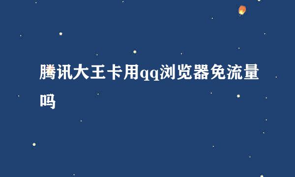 腾讯大王卡用qq浏览器免流量吗