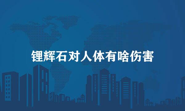 锂辉石对人体有啥伤害