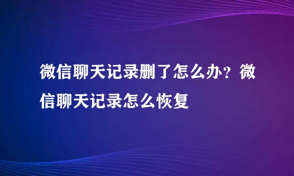 微信聊天记录删了怎么办？微信聊天记录怎么恢复