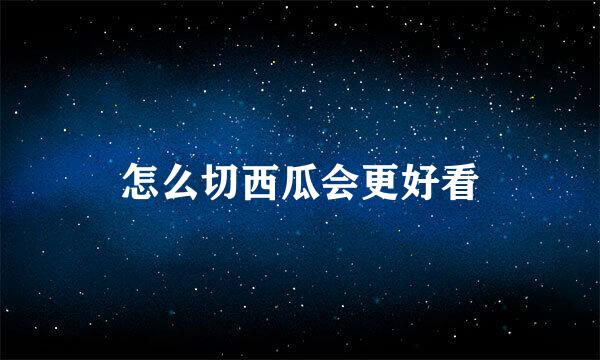 怎么切西瓜会更好看