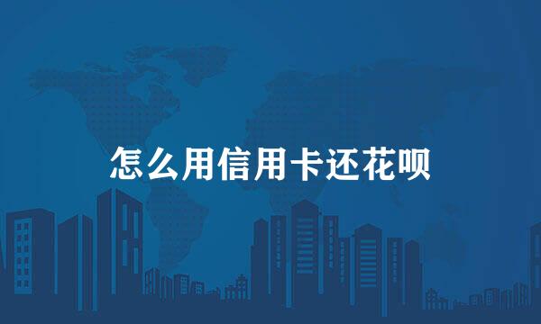 怎么用信用卡还花呗