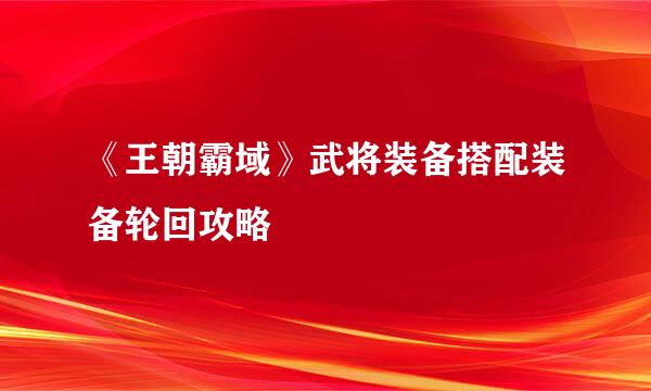 《王朝霸域》武将装备搭配装备轮回攻略