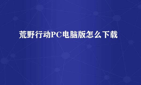 荒野行动PC电脑版怎么下载
