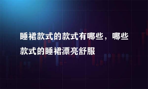 睡裙款式的款式有哪些，哪些款式的睡裙漂亮舒服