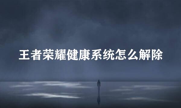 王者荣耀健康系统怎么解除