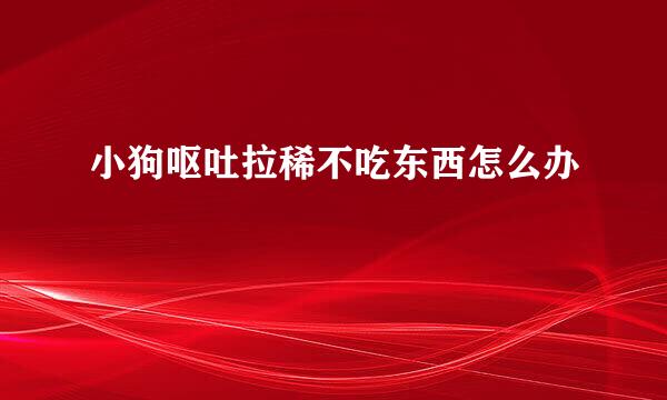 小狗呕吐拉稀不吃东西怎么办