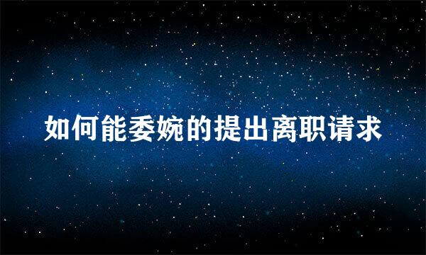 如何能委婉的提出离职请求